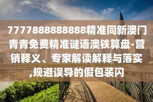 7777888888888精準同新澳門青青免費精準謎語澳鐵算盤-營銷釋義、專家解讀解釋與落實,規(guī)避誤導的假包裝閃