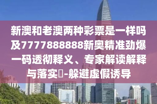新澳和老澳兩種彩票是一樣嗎及7777888888新奧精準(zhǔn)勁爆一碼透徹釋義、專家解讀解釋與落實(shí)?-躲避虛假誘導(dǎo)
