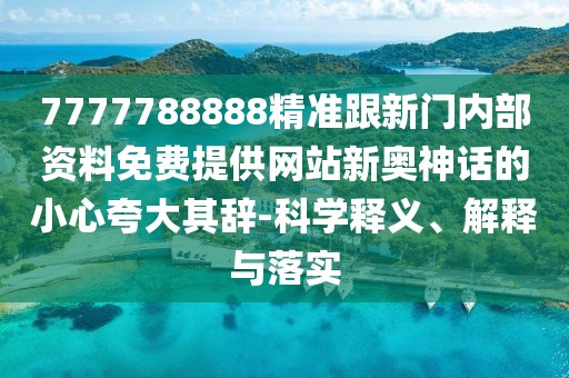 7777788888精準跟新門內(nèi)部資料免費提供網(wǎng)站新奧神話的小心夸大其辭-科學釋義、解釋與落實