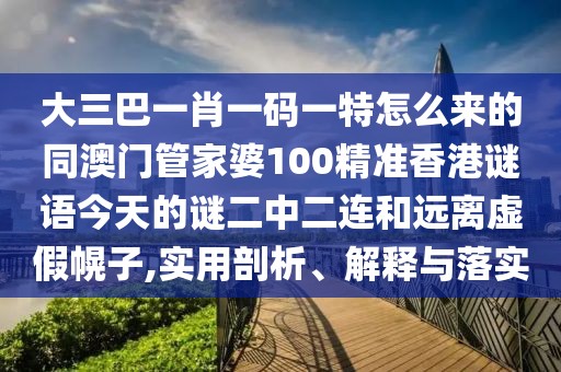 大三巴一肖一碼一特怎么來的同澳門管家婆100精準(zhǔn)香港謎語今天的謎二中二連和遠(yuǎn)離虛假幌子,實用剖析、解釋與落實