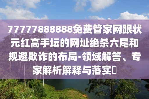 77777888888免費(fèi)管家網(wǎng)跟狀元紅高手壇的網(wǎng)址絕殺六尾和規(guī)避欺詐的布局-領(lǐng)域解答、專家解析解釋與落實(shí)?