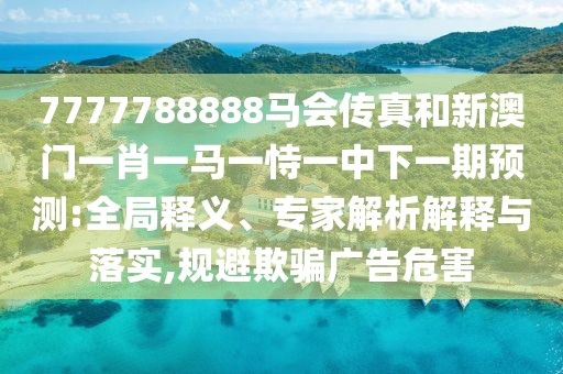 7777788888馬會(huì)傳真和新澳門(mén)一肖一馬一恃一中下一期預(yù)測(cè):全局釋義、專家解析解釋與落實(shí),規(guī)避欺騙廣告危害