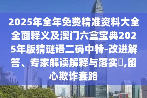 2025年全年免費(fèi)精準(zhǔn)資料大全全面釋義及澳門六盒寶典2025年版猜謎語二碼中特-改進(jìn)解答、專家解讀解釋與落實(shí)?,留心欺詐套路