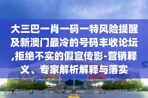 大三巴一肖一碼一特風(fēng)險(xiǎn)提醒及新澳門最冷的號碼豐收論壇,拒絕不實(shí)的假宣傳影-營銷釋義、專家解析解釋與落實(shí)