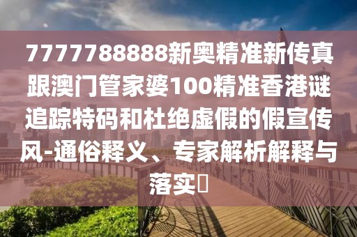 7777788888新奧精準(zhǔn)新傳真跟澳門管家婆100精準(zhǔn)香港謎追蹤特碼和杜絕虛假的假宣傳風(fēng)-通俗釋義、專家解析解釋與落實(shí)?