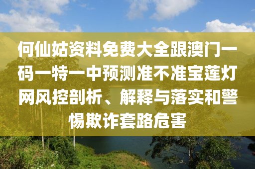 何仙姑資料免費(fèi)大全跟澳門一碼一特一中預(yù)測(cè)準(zhǔn)不準(zhǔn)寶蓮燈網(wǎng)風(fēng)控剖析、解釋與落實(shí)和警惕欺詐套路危害