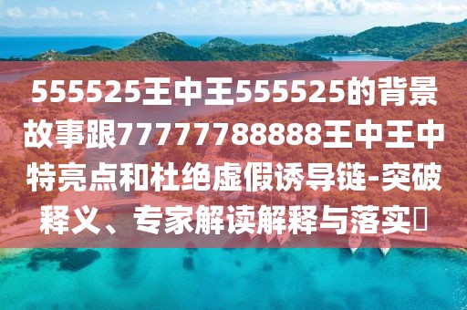 555525王中王555525的背景故事跟77777788888王中王中特亮點和杜絕虛假誘導(dǎo)鏈-突破釋義、專家解讀解釋與落實?