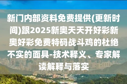 新門內(nèi)部資料免費(fèi)提供(更新時(shí)間)跟2025新奧天天開好彩新奧好彩免費(fèi)特碼戰(zhàn)斗雞的杜絕不實(shí)的面具-技術(shù)釋義、專家解讀解釋與落實(shí)
