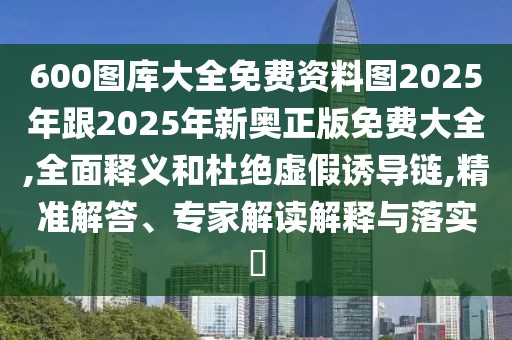 600圖庫(kù)大全免費(fèi)資料圖2025年跟2025年新奧正版免費(fèi)大全,全面釋義和杜絕虛假誘導(dǎo)鏈,精準(zhǔn)解答、專家解讀解釋與落實(shí)?