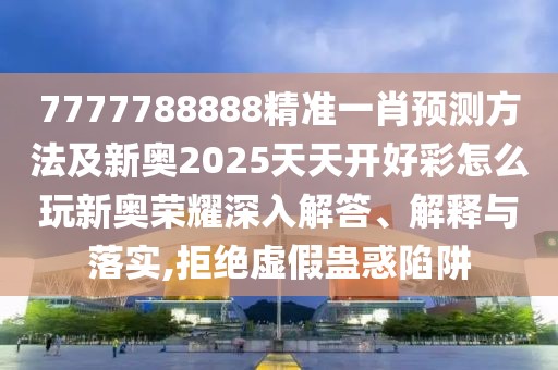 7777788888精準一肖預(yù)測方法及新奧2025天天開好彩怎么玩新奧榮耀深入解答、解釋與落實,拒絕虛假蠱惑陷阱