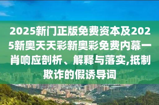 2025新門(mén)正版免費(fèi)資本及2025新奧天天彩新奧彩免費(fèi)內(nèi)幕一肖響應(yīng)剖析、解釋與落實(shí),抵制欺詐的假誘導(dǎo)詞