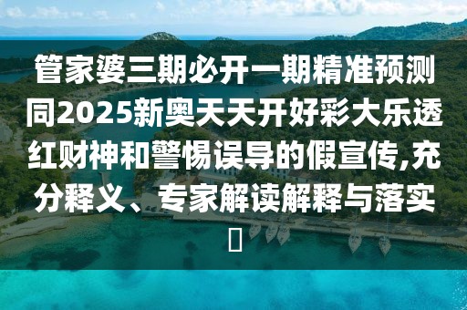 管家婆三期必開一期精準預(yù)測同2025新奧天天開好彩大樂透紅財神和警惕誤導(dǎo)的假宣傳,充分釋義、專家解讀解釋與落實?