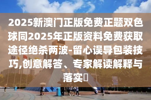 2025新澳門正版免費(fèi)正題雙色球同2025年正版資料免費(fèi)獲取途徑絕殺兩波-留心誤導(dǎo)包裝技巧,創(chuàng)意解答、專家解讀解釋與落實(shí)?