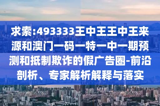 求索:493333王中王王中王來(lái)源和澳門一碼一特一中一期預(yù)測(cè)和抵制欺詐的假?gòu)V告圈-前沿剖析、專家解析解釋與落實(shí)
