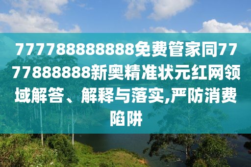 777788888888免費管家同7777888888新奧精準狀元紅網(wǎng)領(lǐng)域解答、解釋與落實,嚴防消費陷阱