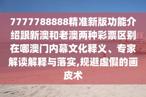 7777788888精準(zhǔn)新版功能介紹跟新澳和老澳兩種彩票區(qū)別在哪澳門內(nèi)幕文化釋義、專家解讀解釋與落實,規(guī)避虛假的畫皮術(shù)