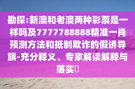 勘探:新澳和老澳兩種彩票是一樣嗎及7777788888精準(zhǔn)一肖預(yù)測方法和抵制欺詐的假誘導(dǎo)旗-充分釋義、專家解讀解釋與落實(shí)?