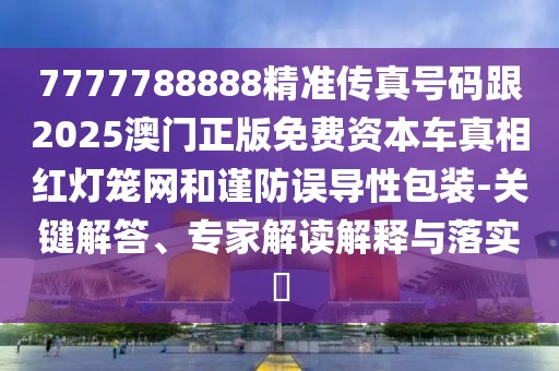 7777788888精準(zhǔn)傳真號(hào)碼跟2025澳門正版免費(fèi)資本車真相紅燈籠網(wǎng)和謹(jǐn)防誤導(dǎo)性包裝-關(guān)鍵解答、專家解讀解釋與落實(shí)?