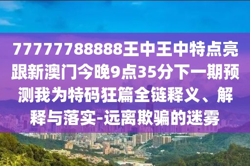 77777788888王中王中特點亮跟新澳門今晚9點35分下一期預(yù)測我為特碼狂篇全鏈釋義、解釋與落實-遠離欺騙的迷霧