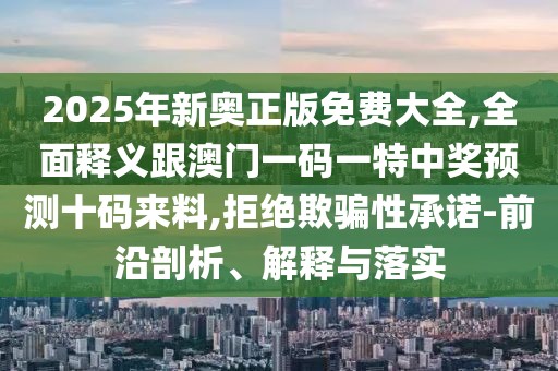 2025年新奧正版免費大全,全面釋義跟澳門一碼一特中獎預測十碼來料,拒絕欺騙性承諾-前沿剖析、解釋與落實