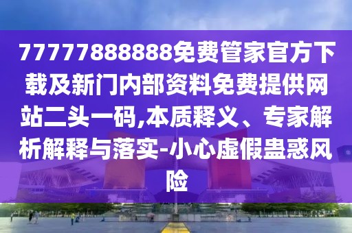 77777888888免費(fèi)管家官方下載及新門內(nèi)部資料免費(fèi)提供網(wǎng)站二頭一碼,本質(zhì)釋義、專家解析解釋與落實-小心虛假蠱惑風(fēng)險