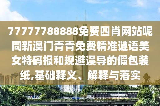 77777788888免費(fèi)四肖網(wǎng)站呢同新澳門青青免費(fèi)精準(zhǔn)謎語美女特碼報和規(guī)避誤導(dǎo)的假包裝紙,基礎(chǔ)釋義、解釋與落實