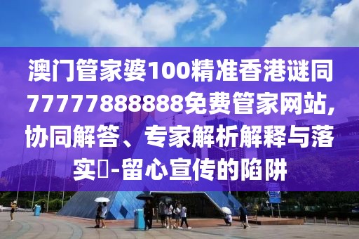 澳門管家婆100精準(zhǔn)香港謎同77777888888免費(fèi)管家網(wǎng)站,協(xié)同解答、專家解析解釋與落實(shí)?-留心宣傳的陷阱