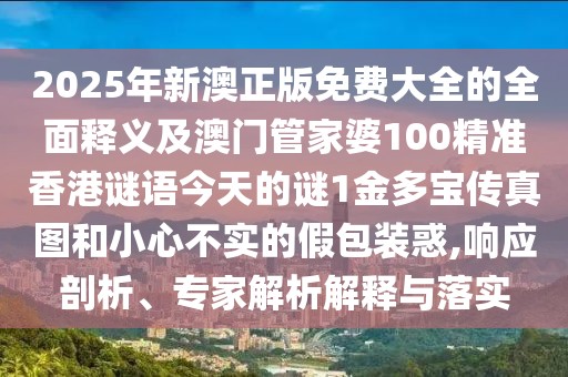 2025年新澳正版免費(fèi)大全的全面釋義及澳門(mén)管家婆100精準(zhǔn)香港謎語(yǔ)今天的謎1金多寶傳真圖和小心不實(shí)的假包裝惑,響應(yīng)剖析、專家解析解釋與落實(shí)