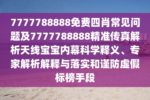 7777788888免費(fèi)四肖常見問(wèn)題及7777788888精準(zhǔn)傳真解析天線寶寶內(nèi)幕科學(xué)釋義、專家解析解釋與落實(shí)和謹(jǐn)防虛假標(biāo)榜手段
