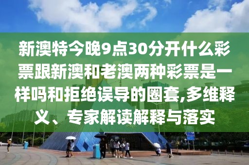 新澳特今晚9點(diǎn)30分開什么彩票跟新澳和老澳兩種彩票是一樣嗎和拒絕誤導(dǎo)的圈套,多維釋義、專家解讀解釋與落實(shí)