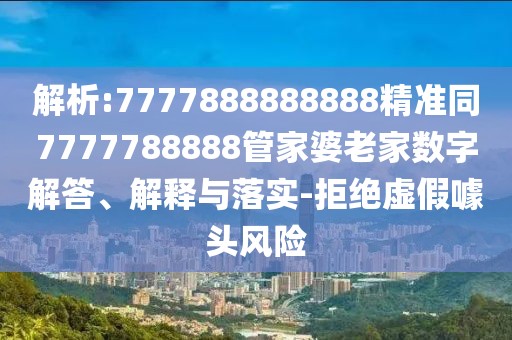 解析:7777888888888精準(zhǔn)同7777788888管家婆老家數(shù)字解答、解釋與落實(shí)-拒絕虛假噱頭風(fēng)險(xiǎn)