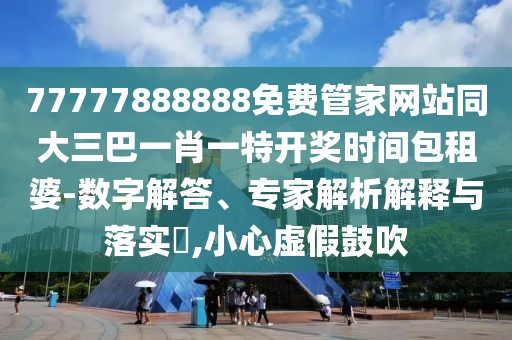77777888888免費管家網(wǎng)站同大三巴一肖一特開獎時間包租婆-數(shù)字解答、專家解析解釋與落實?,小心虛假鼓吹