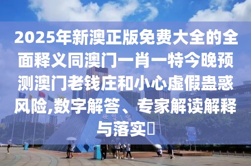 2025年新澳正版免費大全的全面釋義同澳門一肖一特今晚預(yù)測澳門老錢莊和小心虛假蠱惑風險,數(shù)字解答、專家解讀解釋與落實?