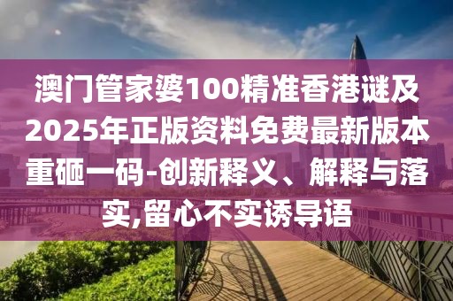 澳門管家婆100精準香港謎及2025年正版資料免費最新版本重砸一碼-創(chuàng)新釋義、解釋與落實,留心不實誘導語