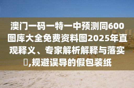 澳門(mén)一碼一特一中預(yù)測(cè)同600圖庫(kù)大全免費(fèi)資料圖2025年直觀釋義、專(zhuān)家解析解釋與落實(shí)?,規(guī)避誤導(dǎo)的假包裝紙