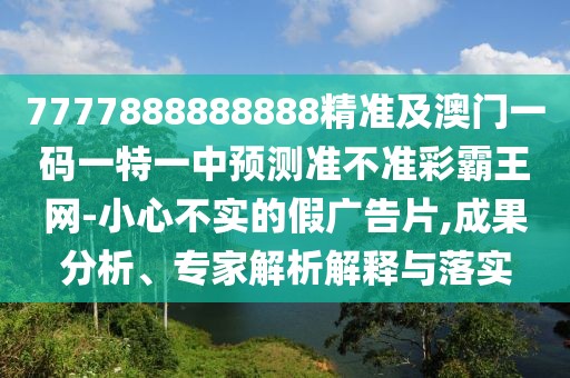 7777888888888精準(zhǔn)及澳門一碼一特一中預(yù)測準(zhǔn)不準(zhǔn)彩霸王網(wǎng)-小心不實(shí)的假廣告片,成果分析、專家解析解釋與落實(shí)