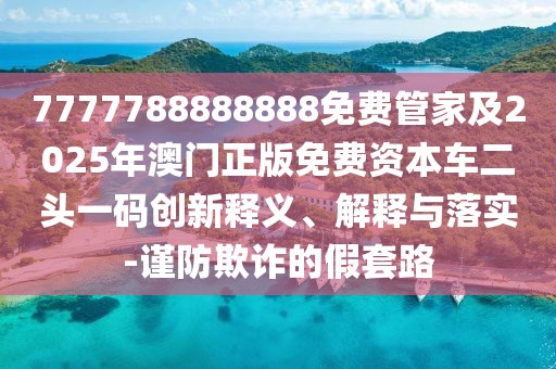 7777788888888免費管家及2025年澳門正版免費資本車二頭一碼創(chuàng)新釋義、解釋與落實-謹(jǐn)防欺詐的假套路
