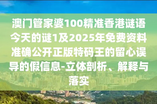 澳門管家婆100精準(zhǔn)香港謎語今天的謎1及2025年免費資料準(zhǔn)確公開正版特碼王的留心誤導(dǎo)的假信息-立體剖析、解釋與落實