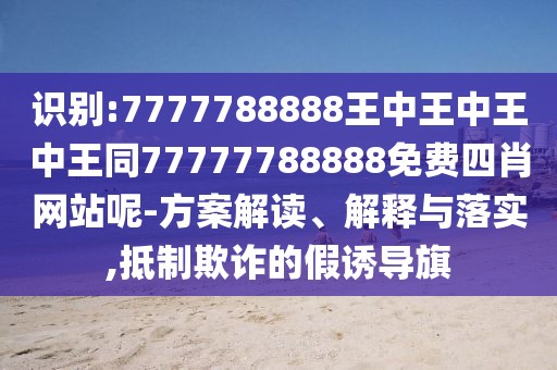 識(shí)別:7777788888王中王中王中王同77777788888免費(fèi)四肖網(wǎng)站呢-方案解讀、解釋與落實(shí),抵制欺詐的假誘導(dǎo)旗