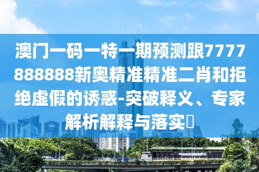 澳門一碼一特一期預測跟7777888888新奧精準精準二肖和拒絕虛假的誘惑-突破釋義、專家解析解釋與落實?