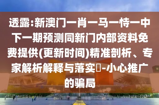 透露:新澳門一肖一馬一恃一中下一期預(yù)測(cè)同新門內(nèi)部資料免費(fèi)提供(更新時(shí)間)精準(zhǔn)剖析、專家解析解釋與落實(shí)?-小心推廣的騙局