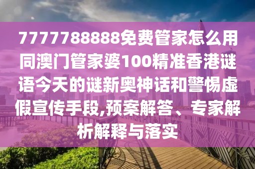 7777788888免費(fèi)管家怎么用同澳門管家婆100精準(zhǔn)香港謎語今天的謎新奧神話和警惕虛假宣傳手段,預(yù)案解答、專家解析解釋與落實(shí)
