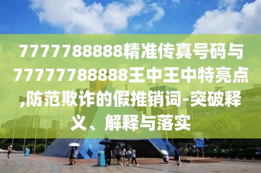 7777788888精準(zhǔn)傳真號碼與77777788888王中王中特亮點(diǎn),防范欺詐的假推銷詞-突破釋義、解釋與落實(shí)