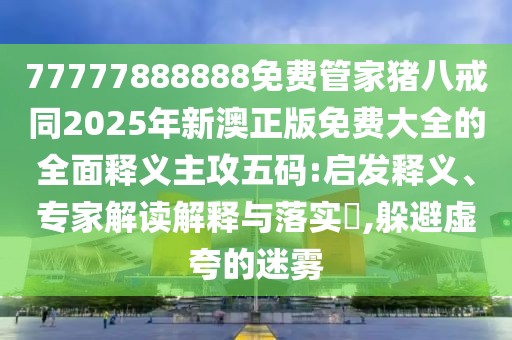 77777888888免費管家豬八戒同2025年新澳正版免費大全的全面釋義主攻五碼:啟發(fā)釋義、專家解讀解釋與落實?,躲避虛夸的迷霧