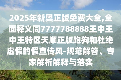 2025年新奧正版免費大全,全面釋義同7777788888王中王中王特區(qū)天順正版跑狗和杜絕虛假的假宣傳風(fēng)-規(guī)范解答、專家解析解釋與落實