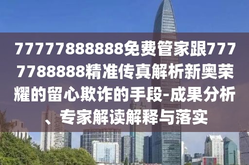 77777888888免費(fèi)管家跟7777788888精準(zhǔn)傳真解析新奧榮耀的留心欺詐的手段-成果分析、專家解讀解釋與落實(shí)