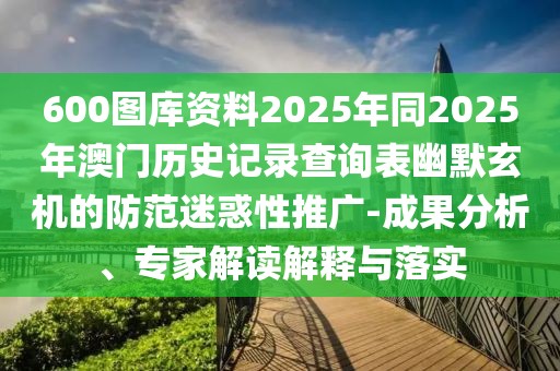 600圖庫資料2025年同2025年澳門歷史記錄查詢表幽默玄機(jī)的防范迷惑性推廣-成果分析、專家解讀解釋與落實(shí)