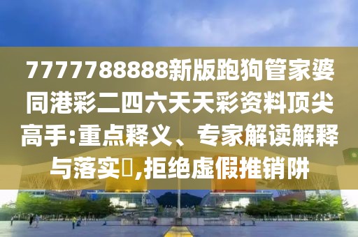 7777788888新版跑狗管家婆同港彩二四六天天彩資料頂尖高手:重點釋義、專家解讀解釋與落實?,拒絕虛假推銷阱