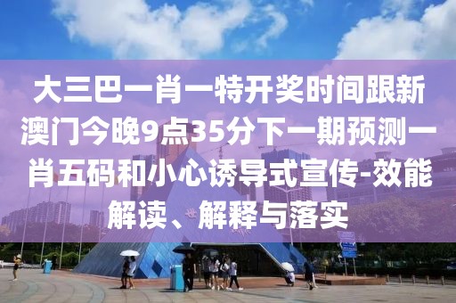 大三巴一肖一特開獎(jiǎng)時(shí)間跟新澳門今晚9點(diǎn)35分下一期預(yù)測(cè)一肖五碼和小心誘導(dǎo)式宣傳-效能解讀、解釋與落實(shí)