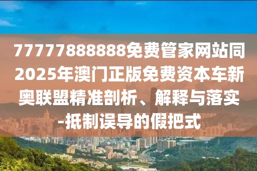 77777888888免費管家網(wǎng)站同2025年澳門正版免費資本車新奧聯(lián)盟精準剖析、解釋與落實-抵制誤導的假把式